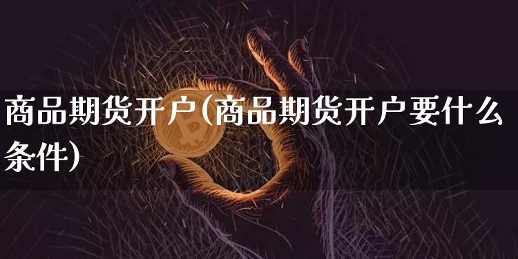 商品期货开户(商品期货开户要什么条件)_https://www.czytfl.com_期货价格_第1张