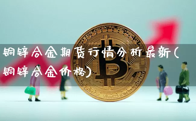 铜锌合金期货行情分析最新(铜锌合金价格)_https://www.czytfl.com_期货_第1张