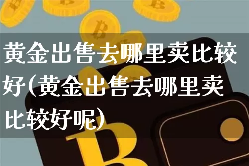 黄金出售去哪里卖比较好(黄金出售去哪里卖比较好呢)_https://www.czytfl.com_期货价格_第1张
