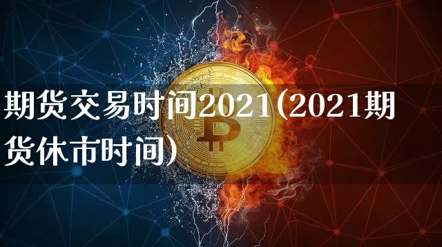 期货交易时间2021(2021期货休市时间)_https://www.czytfl.com_期货价格_第1张