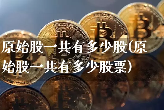 原始股一共有多少股(原始股一共有多少股票)_https://www.czytfl.com_期货走势_第1张