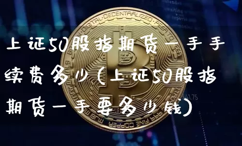 上证50股指期货一手手续费多少(上证50股指期货一手要多少钱)_https://www.czytfl.com_期货走势_第1张