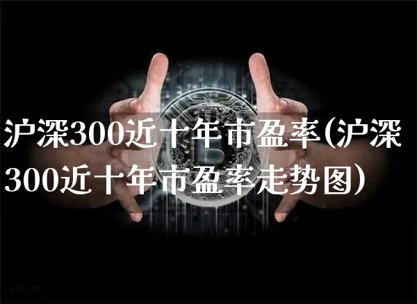 沪深300近十年市盈率(沪深300近十年市盈率走势图)_https://www.czytfl.com_期货走势_第1张