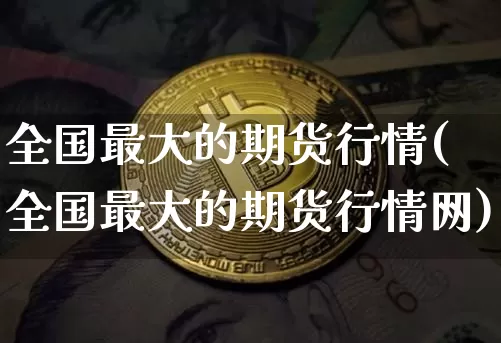 全国最大的期货行情(全国最大的期货行情网)_https://www.czytfl.com_期货行情_第1张