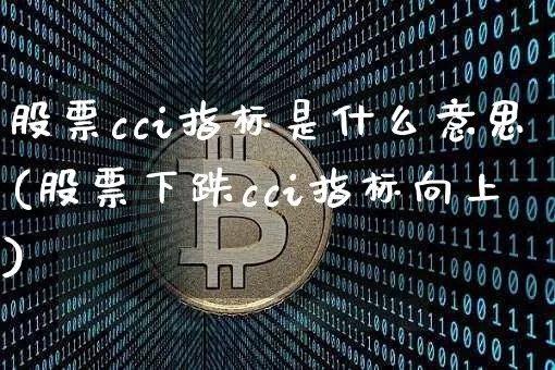 股票cci指标是什么意思(股票下跌cci指标向上)_https://www.czytfl.com_期货行情_第1张