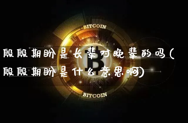 殷殷期盼是长辈对晚辈的吗(殷殷期盼是什么意思啊)_https://www.czytfl.com_期货走势_第1张