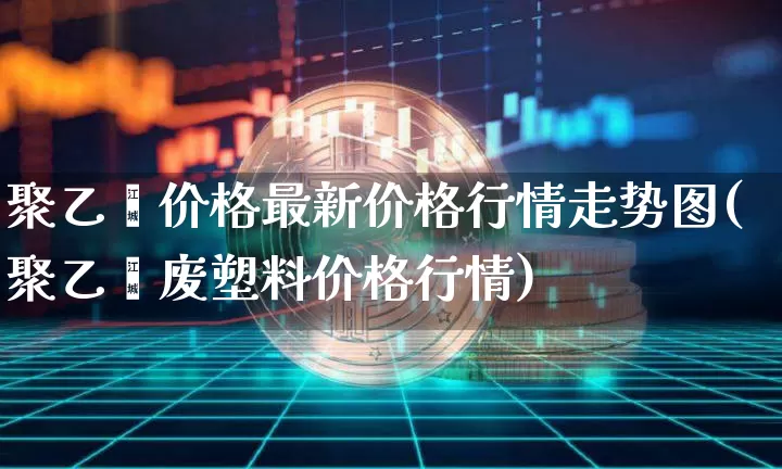 聚乙烯价格最新价格行情走势图(聚乙烯废塑料价格行情)_https://www.czytfl.com_期货行情_第1张