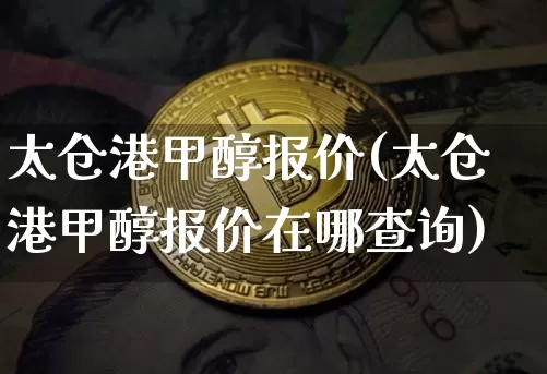 太仓港甲醇报价(太仓港甲醇报价在哪查询)_https://www.czytfl.com_期货_第1张