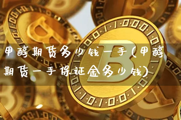 甲醇期货多少钱一手(甲醇期货一手保证金多少钱)_https://www.czytfl.com_期货价格_第1张