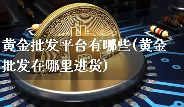 黄金批发平台有哪些(黄金批发在哪里进货)_https://www.czytfl.com_期货行情_第1张