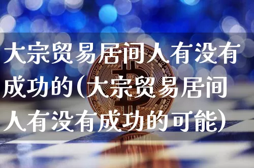 大宗贸易居间人有没有成功的(大宗贸易居间人有没有成功的可能)_https://www.czytfl.com_期货行情_第1张