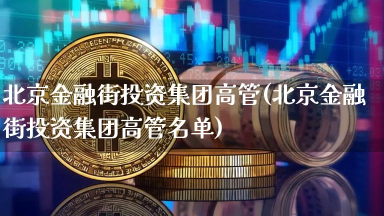 北京金融街投资集团高管(北京金融街投资集团高管名单)_https://www.czytfl.com_期货走势_第1张