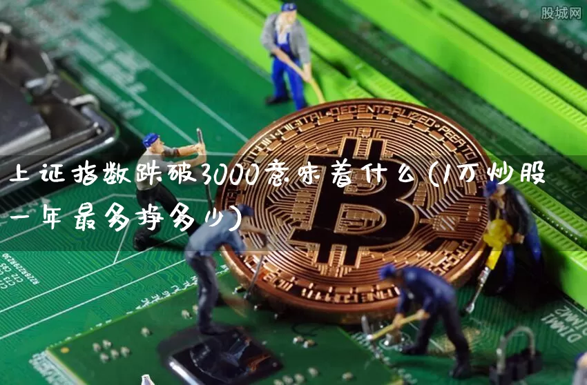 上证指数跌破3000意味着什么(1万炒股一年最多挣多少)_https://www.czytfl.com_期货走势_第1张