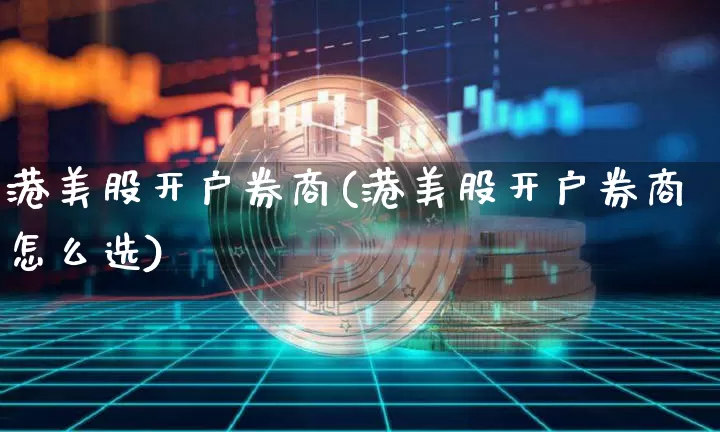 港美股开户券商(港美股开户券商怎么选)_https://www.czytfl.com_期货走势_第1张