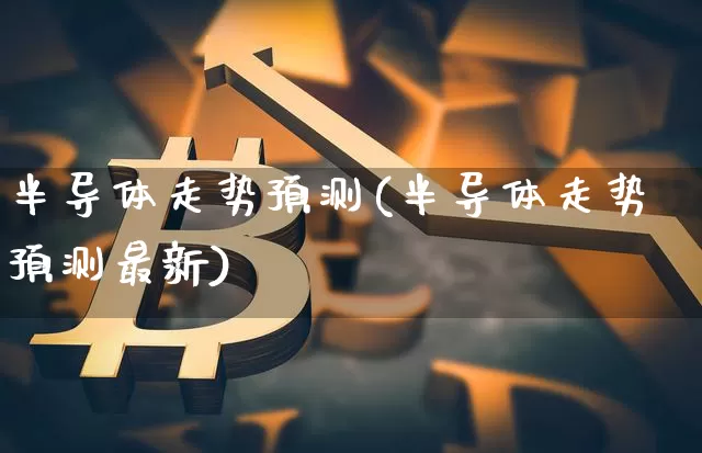 半导体走势预测(半导体走势预测最新)_https://www.czytfl.com_期货_第1张