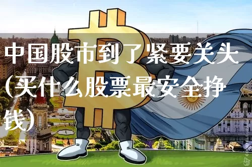 中国股市到了紧要关头(买什么股票最安全挣钱)_https://www.czytfl.com_期货价格_第1张