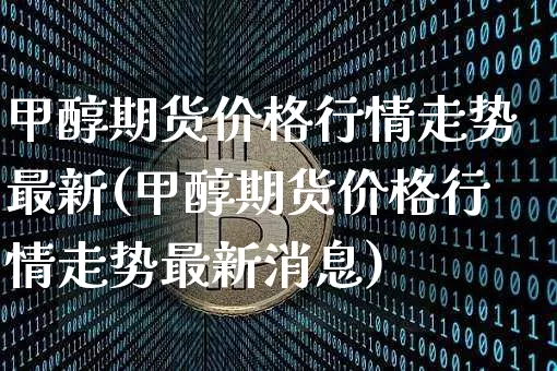 甲醇期货价格行情走势最新(甲醇期货价格行情走势最新消息)_https://www.czytfl.com_期货行情_第1张