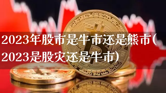 2023年股市是牛市还是熊市(2023是股灾还是牛市)_https://www.czytfl.com_期货走势_第1张