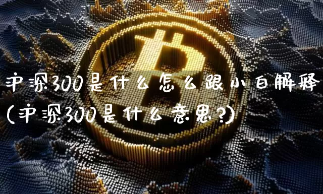 沪深300是什么怎么跟小白解释(沪深300是什么意思?)_https://www.czytfl.com_期货走势_第1张