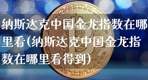 纳斯达克中国金龙指数在哪里看(纳斯达克中国金龙指数在哪里看得到)_https://www.czytfl.com_期货_第1张