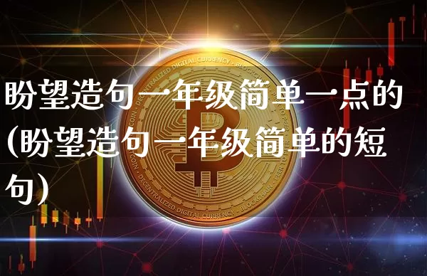 盼望造句一年级简单一点的(盼望造句一年级简单的短句)_https://www.czytfl.com_期货_第1张