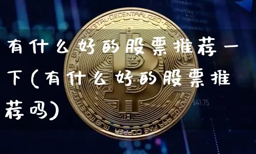 有什么好的股票推荐一下(有什么好的股票推荐吗)_https://www.czytfl.com_期货走势_第1张