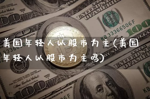 美国年轻人以股市为主(美国年轻人以股市为主吗)_https://www.czytfl.com_期货走势_第1张