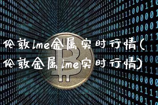 伦敦lme金属实时行情(伦敦金属lme实时行情)_https://www.czytfl.com_期货行情_第1张