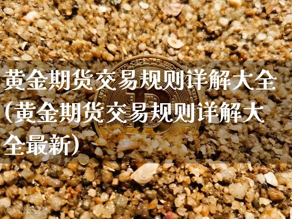 黄金期货交易规则详解大全(黄金期货交易规则详解大全最新)_https://www.czytfl.com_期货行情_第1张