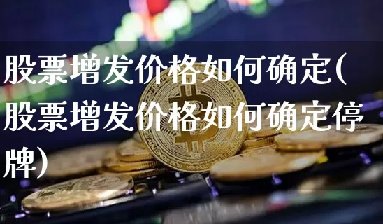股票增发价格如何确定(股票增发价格如何确定停牌)_https://www.czytfl.com_期货_第1张