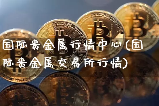 国际贵金属行情中心(国际贵金属交易所行情)_https://www.czytfl.com_期货行情_第1张