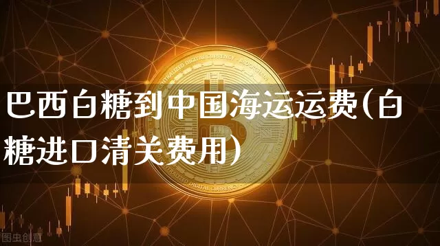 巴西白糖到中国海运运费(白糖进口清关费用)_https://www.czytfl.com_期货行情_第1张