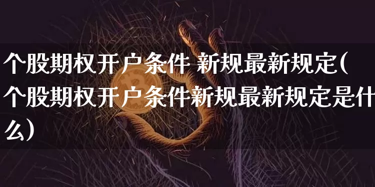 个股期权开户条件 新规最新规定(个股期权开户条件新规最新规定是什么)_https://www.czytfl.com_期货行情_第1张