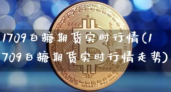 1709白糖期货实时行情(1709白糖期货实时行情走势)_https://www.czytfl.com_期货行情_第1张