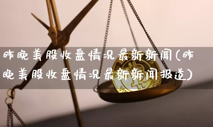 昨晚美股收盘情况最新新闻(昨晚美股收盘情况最新新闻报道)_https://www.czytfl.com_期货行情_第1张