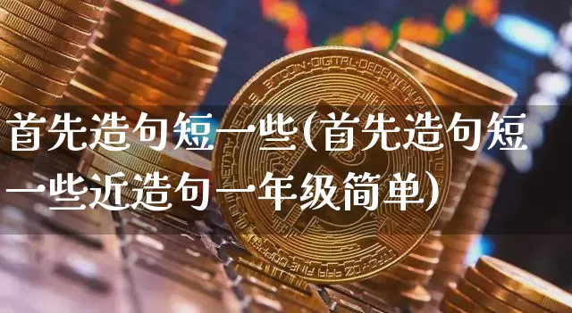 首先造句短一些(首先造句短一些近造句一年级简单)_https://www.czytfl.com_期货_第1张