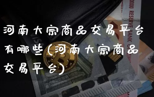 河南大宗商品交易平台有哪些(河南大宗商品交易平台)_https://www.czytfl.com_期货价格_第1张