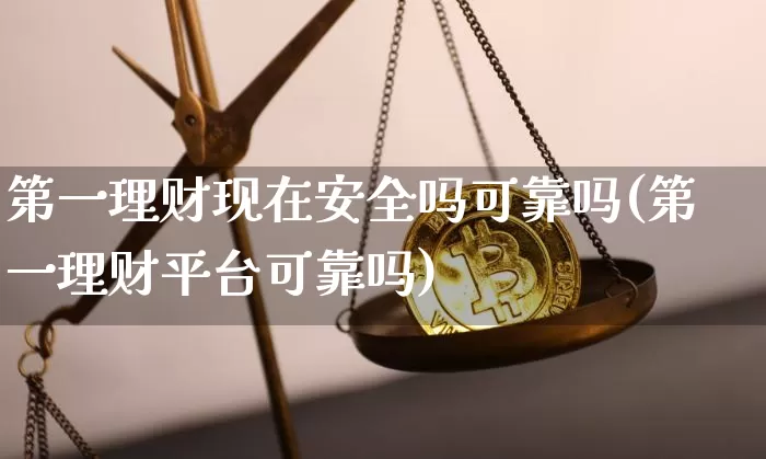第一理财现在安全吗可靠吗(第一理财平台可靠吗)_https://www.czytfl.com_期货价格_第1张