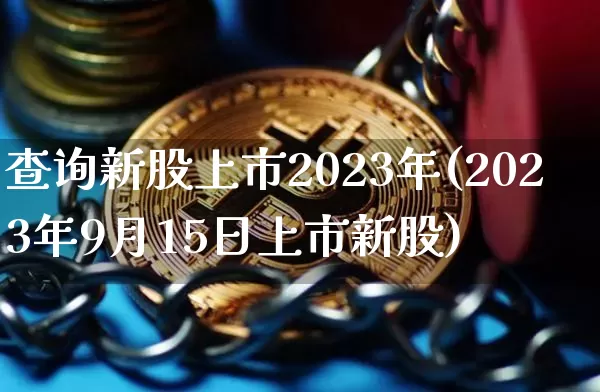 查询新股上市2023年(2023年9月15日上市新股)_https://www.czytfl.com_期货行情_第1张