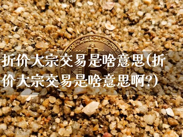 折价大宗交易是啥意思(折价大宗交易是啥意思啊?)_https://www.czytfl.com_期货价格_第1张