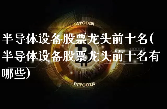 半导体设备股票龙头前十名(半导体设备股票龙头前十名有哪些)_https://www.czytfl.com_期货走势_第1张