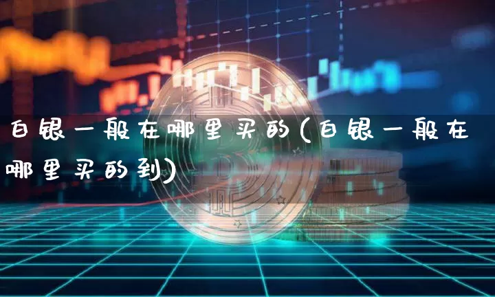 白银一般在哪里买的(白银一般在哪里买的到)_https://www.czytfl.com_期货行情_第1张