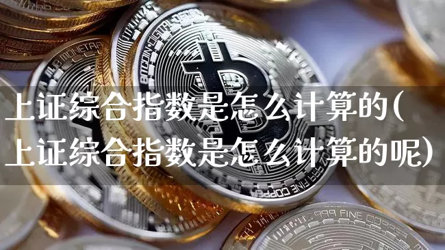 上证综合指数是怎么计算的(上证综合指数是怎么计算的呢)_https://www.czytfl.com_期货价格_第1张