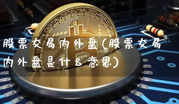 股票交易内外盘(股票交易内外盘是什么意思)_https://www.czytfl.com_期货走势_第1张