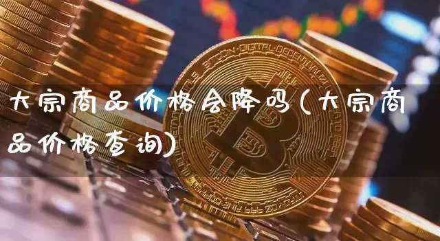 大宗商品价格会降吗(大宗商品价格查询)_https://www.czytfl.com_期货行情_第1张