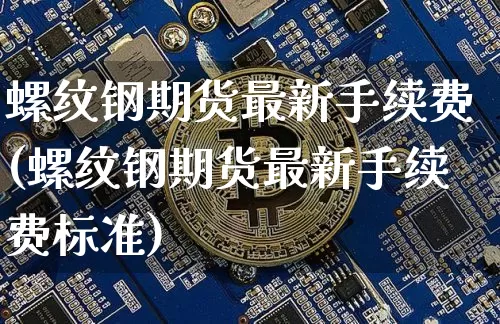 螺纹钢期货最新手续费(螺纹钢期货最新手续费标准)_https://www.czytfl.com_期货行情_第1张