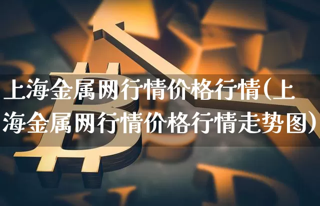 上海金属网行情价格行情(上海金属网行情价格行情走势图)_https://www.czytfl.com_期货行情_第1张