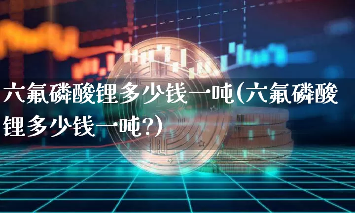 六氟磷酸锂多少钱一吨(六氟磷酸锂多少钱一吨?)_https://www.czytfl.com_期货价格_第1张