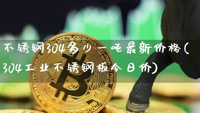 不锈钢304多少一吨最新价格(304工业不锈钢板今日价)_https://www.czytfl.com_期货行情_第1张