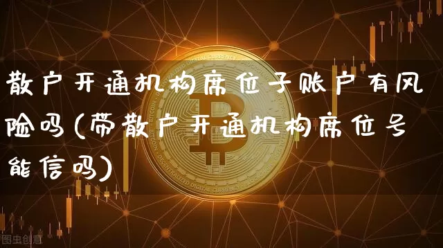 散户开通机构席位子账户有风险吗(带散户开通机构席位号能信吗)_https://www.czytfl.com_期货行情_第1张